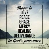 There is love, peace, grace, mercy, healing, deliverance in God's presence